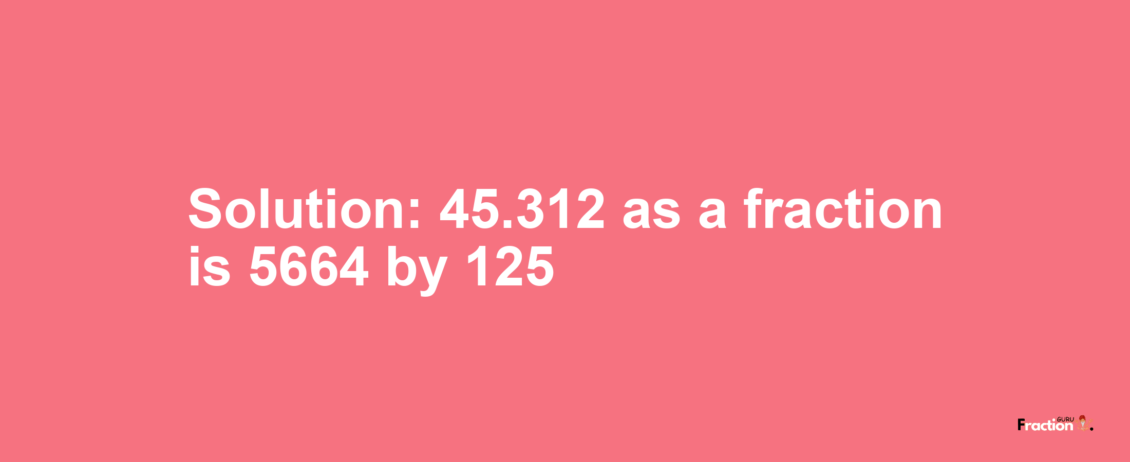 Solution:45.312 as a fraction is 5664/125